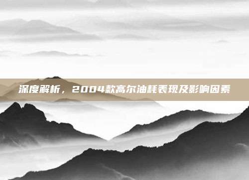 深度解析,2004款高尔油耗表现及影响因素