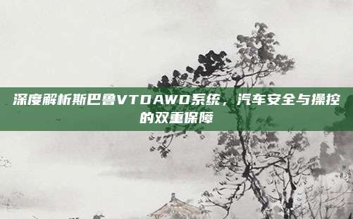深度解析斯巴鲁VTDAWD系统，汽车安全与操控的双重保障
