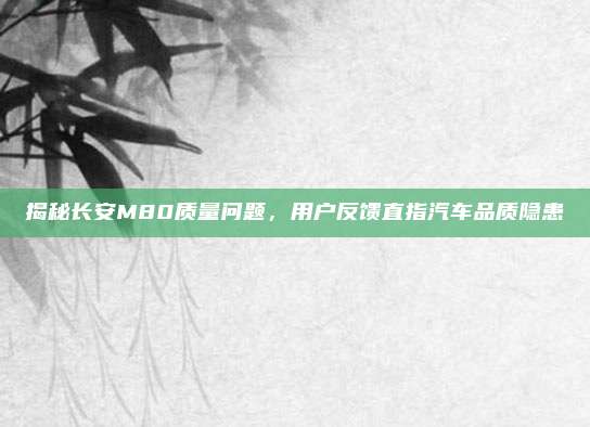 揭秘长安M80质量问题,用户反馈直指汽车品质隐患