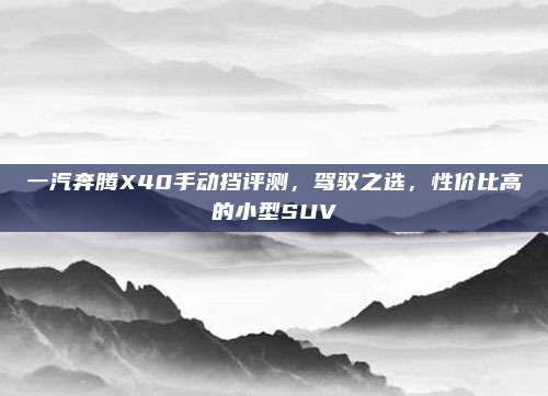 一汽奔腾X40手动挡评测,驾驭之选,性价比高的小型SUV