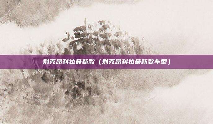别克昂科拉最新款（别克昂科拉最新款车型）