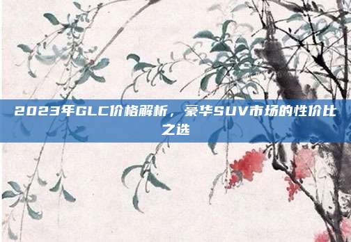 2023年GLC价格解析，豪华SUV市场的性价比之选