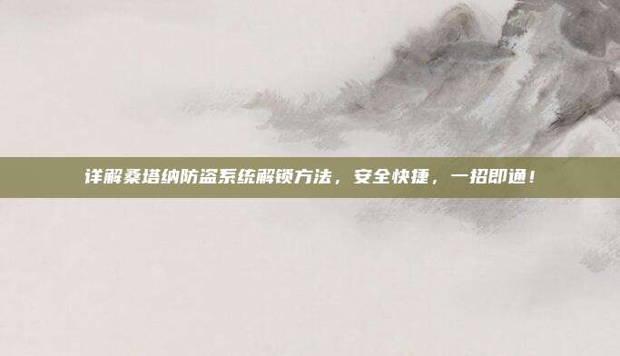 详解桑塔纳防盗系统解锁方法，安全快捷，一招即通！