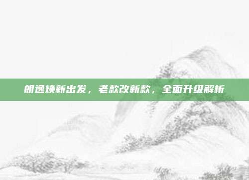 朗逸焕新出发，老款改新款，全面升级解析