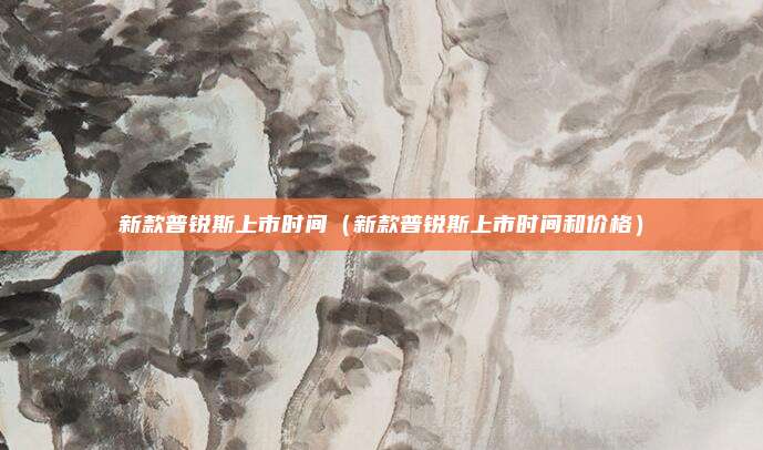 新款普锐斯上市时间（新款普锐斯上市时间和价格）