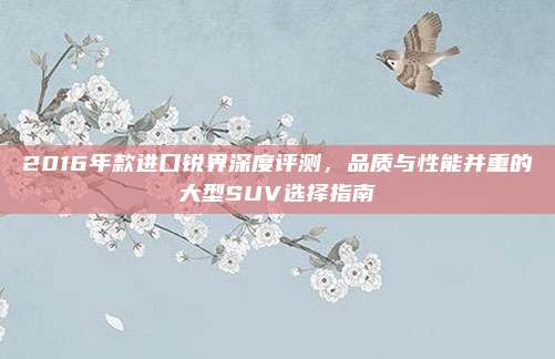 2016年款进口锐界深度评测,品质与性能并重的大型SUV选择指南