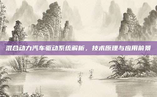 混合动力汽车驱动系统解析,技术原理与应用前景