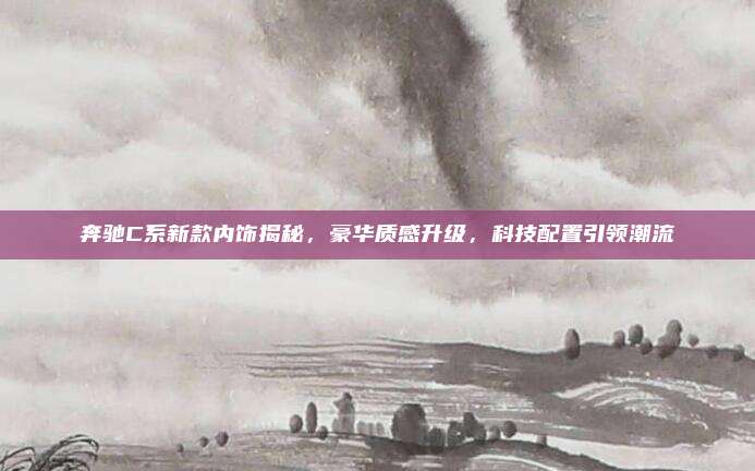 奔驰C系新款内饰揭秘,豪华质感升级,科技配置引领潮流