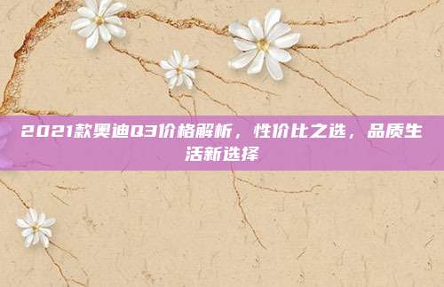 2021款奥迪Q3价格解析,性价比之选,品质生活新选择