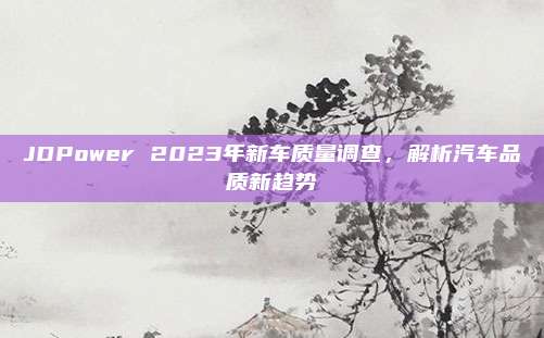 JDPower 2023年新车质量调查，解析汽车品质新趋势