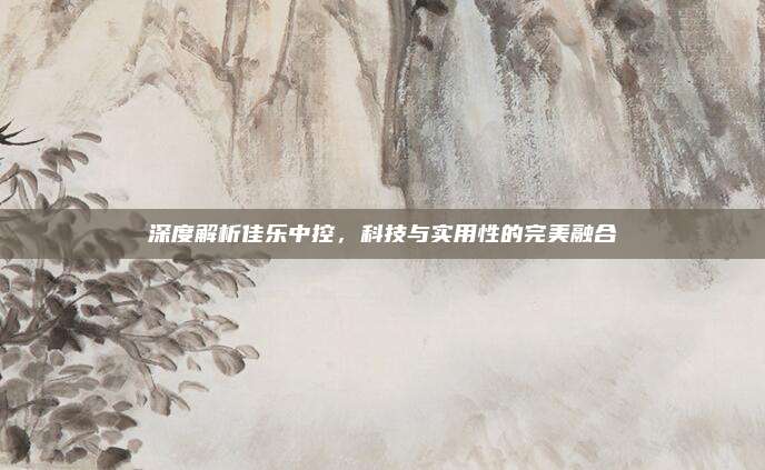 深度解析佳乐中控，科技与实用性的完美融合