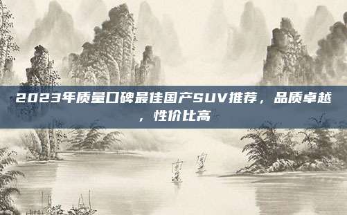 2023年质量口碑最佳国产SUV推荐，品质卓越，性价比高