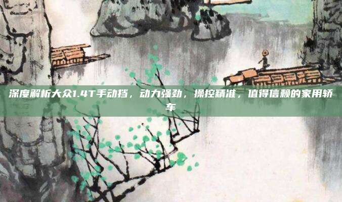 深度解析大众1.4T手动挡,动力强劲,操控精准,值得信赖的家用轿车