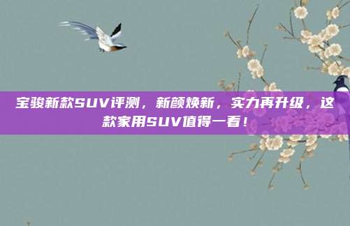 宝骏新款SUV评测,新颜焕新,实力再升级,这款家用SUV值得一看!