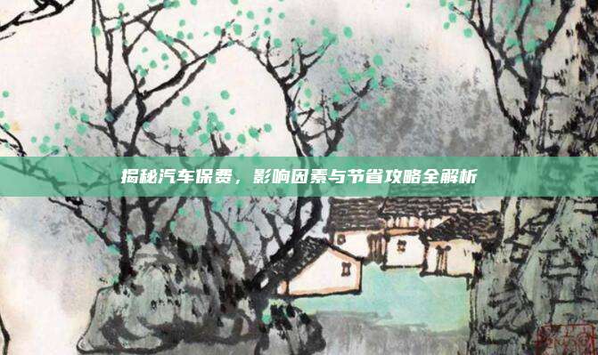 揭秘汽车保费，影响因素与节省攻略全解析