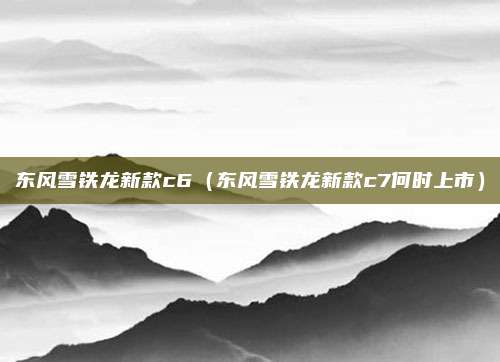 东风雪铁龙新款c6（东风雪铁龙新款c7何时上市）