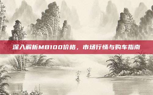 深入解析MB100价格，市场行情与购车指南