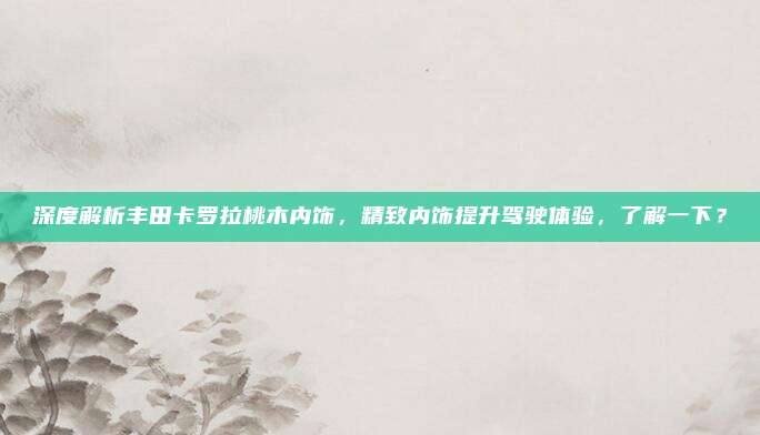 深度解析丰田卡罗拉桃木内饰，精致内饰提升驾驶体验，了解一下？
