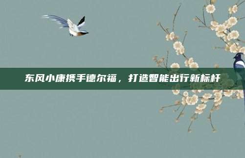 东风小康携手德尔福，打造智能出行新标杆