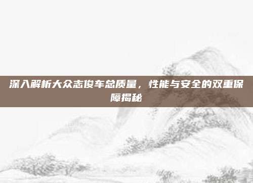 深入解析大众志俊车总质量，性能与安全的双重保障揭秘