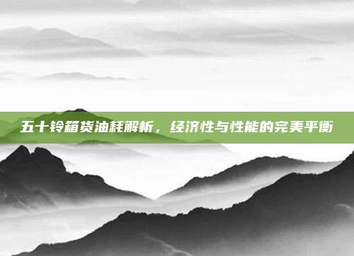 五十铃箱货油耗解析,经济性与性能的完美平衡