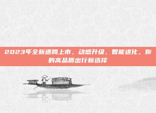 2023年全新速腾上市,动感升级,智能进化,你的高品质出行新选择