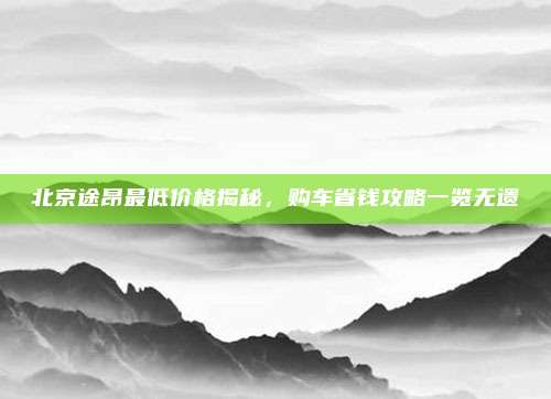 北京途昂最低价格揭秘,购车省钱攻略一览无遗