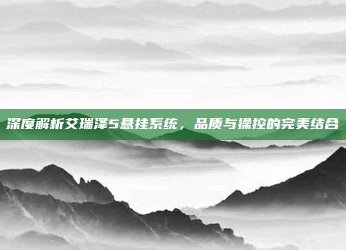 深度解析艾瑞泽5悬挂系统,品质与操控的完美结合