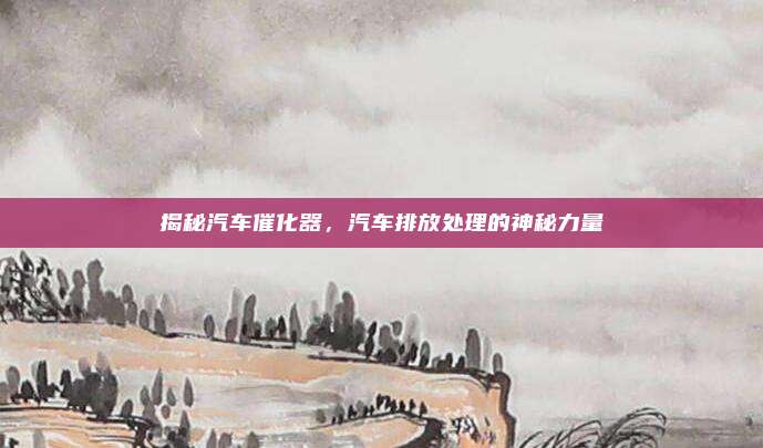 揭秘汽车催化器,汽车排放处理的神秘力量