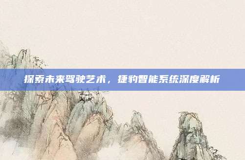 探索未来驾驶艺术,捷豹智能系统深度解析