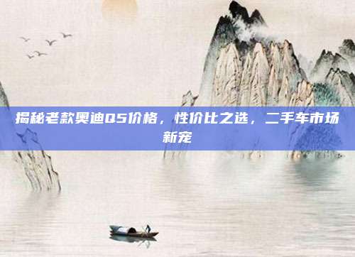 揭秘老款奥迪Q5价格,性价比之选,二手车市场新宠
