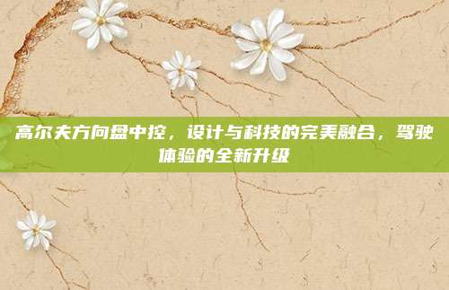 高尔夫方向盘中控,设计与科技的完美融合,驾驶体验的全新升级