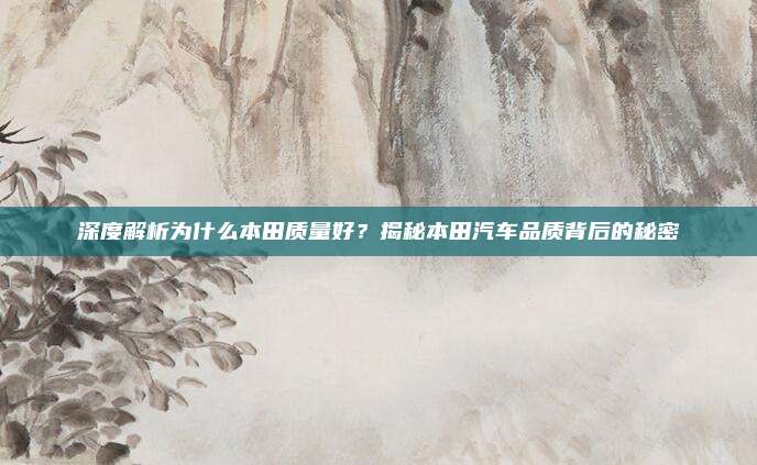 深度解析为什么本田质量好?揭秘本田汽车品质背后的秘密