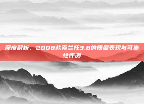 深度解析,2008款索兰托3.8的质量表现与可靠性评测