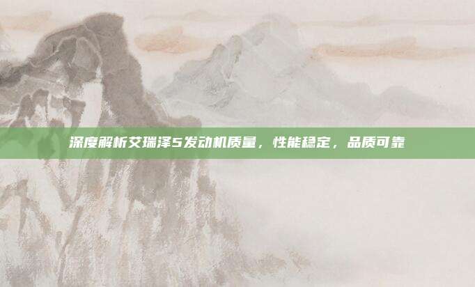 深度解析艾瑞泽5发动机质量,性能稳定,品质可靠