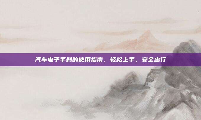 汽车电子手刹的使用指南，轻松上手，安全出行