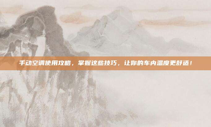 手动空调使用攻略,掌握这些技巧,让你的车内温度更舒适!