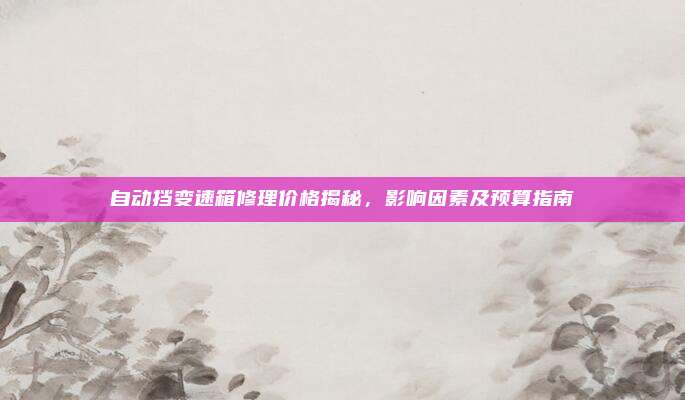 自动挡变速箱修理价格揭秘,影响因素及预算指南