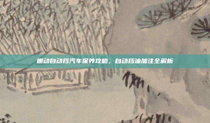 朗动自动挡汽车保养攻略，自动挡油加注全解析