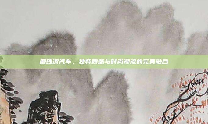 磨砂漆汽车,独特质感与时尚潮流的完美融合