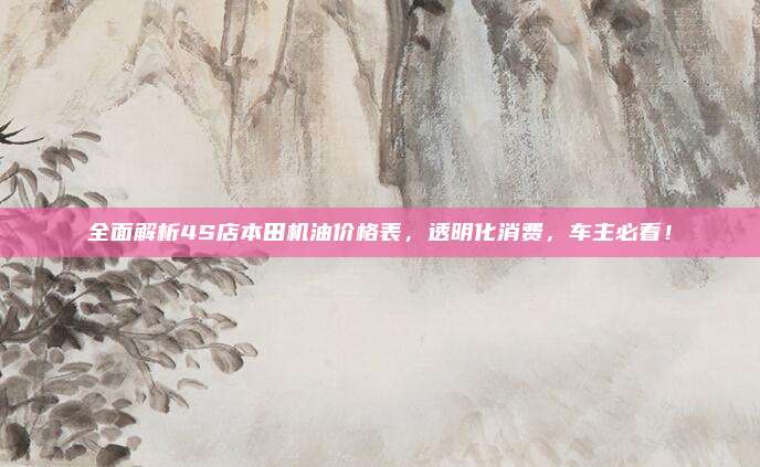 全面解析4S店本田机油价格表,透明化消费,车主必看!