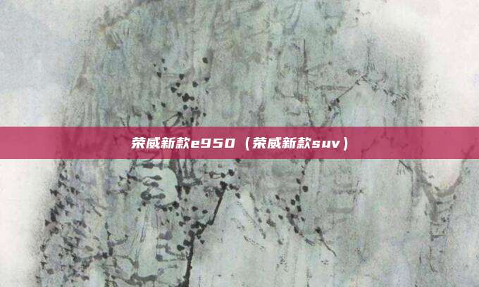 荣威新款e950（荣威新款suv）