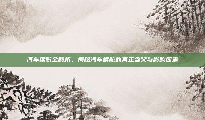汽车续航全解析,揭秘汽车续航的真正含义与影响因素