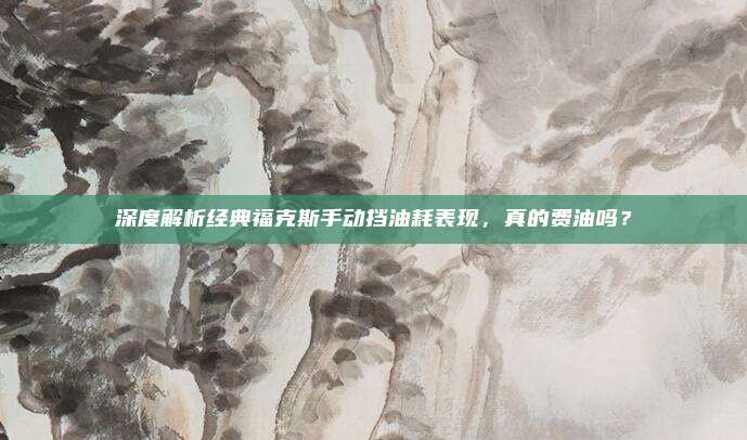深度解析经典福克斯手动挡油耗表现，真的费油吗？