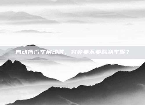 自动挡汽车启动时，究竟要不要踩刹车呢？