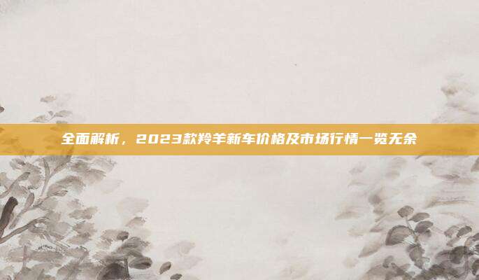 全面解析,2023款羚羊新车价格及市场行情一览无余