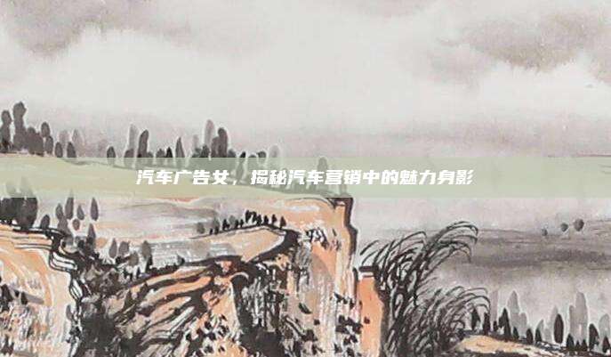 汽车广告女,揭秘汽车营销中的魅力身影