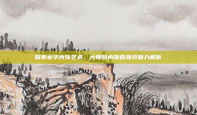 探索豪华内饰艺术，大师版内饰的独特魅力解析