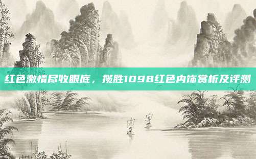 红色激情尽收眼底,揽胜1098红色内饰赏析及评测