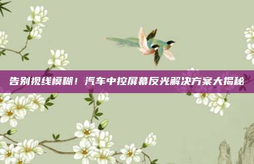 告别视线模糊!汽车中控屏幕反光解决方案大揭秘